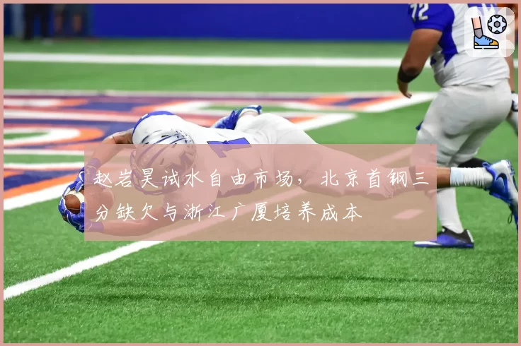赵岩昊试水自由市场,北京首钢三分缺欠与浙江广厦培养成本