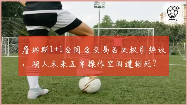 詹姆斯1+1合同含交易否决权引热议，湖人未来五年操作空间遭锁死？