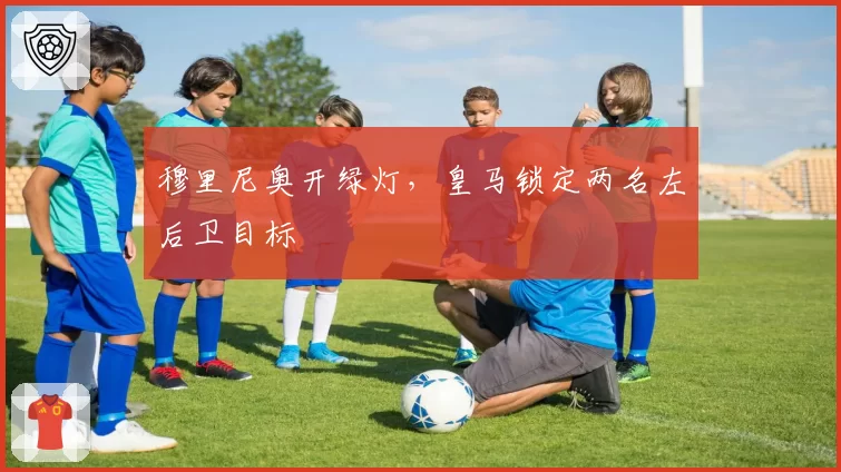 穆里尼奥开绿灯,皇马锁定两名左后卫目标