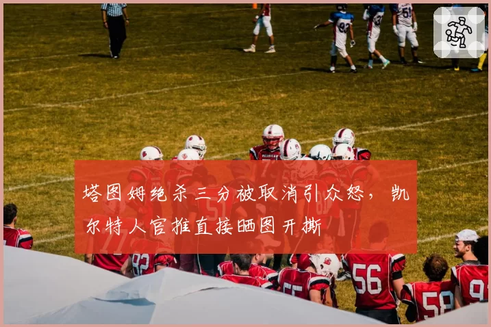 塔图姆绝杀三分被取消引众怒,凯尔特人官推直接晒图开撕