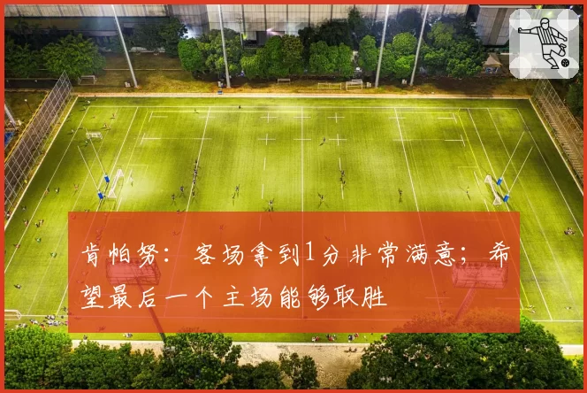 肯帕努：客场拿到1分非常满意；希望最后一个主场能够取胜