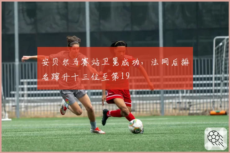 安贝尔马赛站卫冕成功，法网后排名蹿升十三位至第19