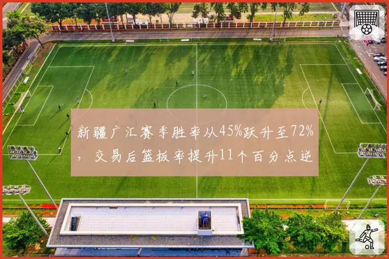 新疆广汇赛季胜率从45%跃升至72%,交易后篮板率提升11个百分点逆袭至第三