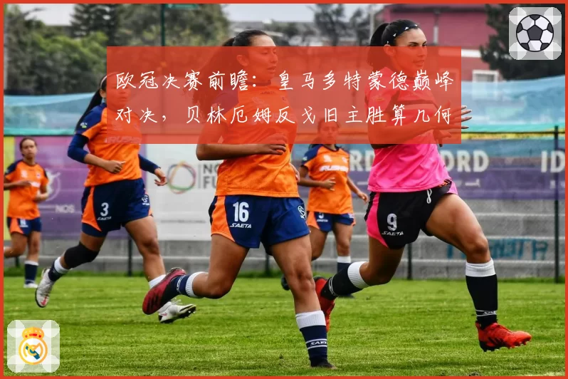 欧冠决赛前瞻：皇马多特蒙德巅峰对决，贝林厄姆反戈旧主胜算几何？