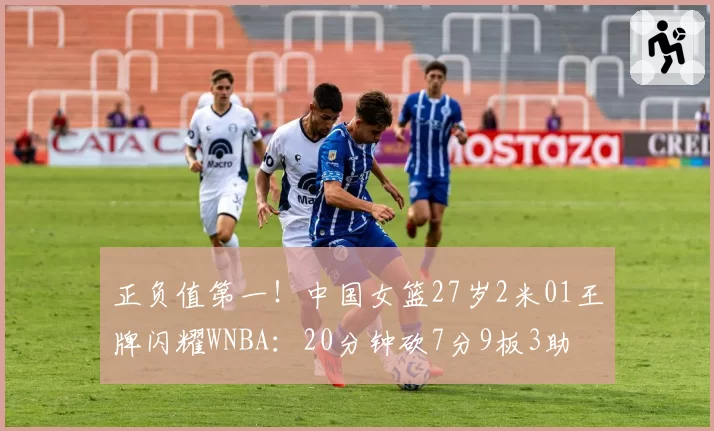 正负值第一!中国女篮27岁2米01王牌闪耀WNBA:20分钟砍7分9板3助