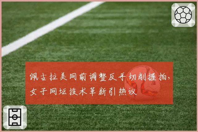 佩古拉美网前调整反手切削握拍,女子网坛技术革新引热议