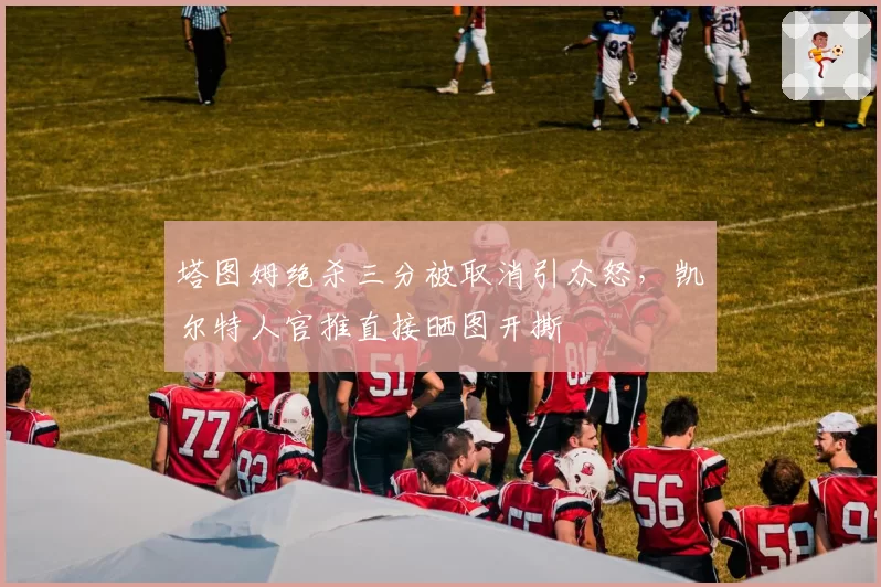 塔图姆绝杀三分被取消引众怒,凯尔特人官推直接晒图开撕
