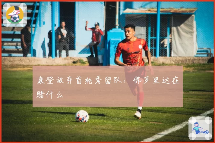 康登放弃首轮秀留队，佛罗里达在赌什么