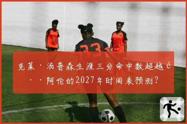 克莱·汤普森生涯三分命中数超越雷·阿伦的2027年时间表预测？