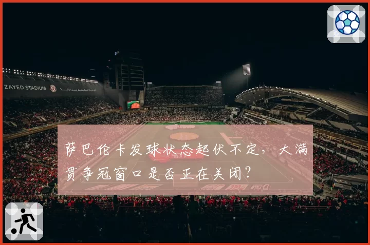 萨巴伦卡发球状态起伏不定,大满贯争冠窗口是否正在关闭?
